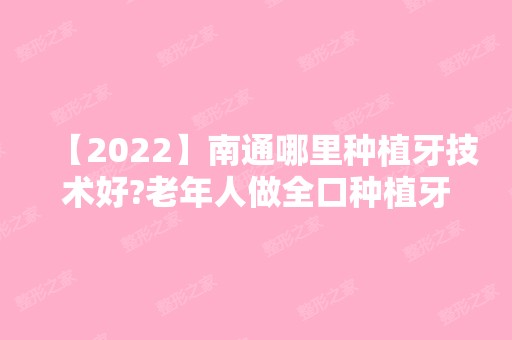 【2024】南通哪里种植牙技术好?老年人做全口种植牙就看这几家医院