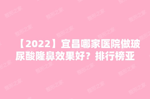 【2024】宜昌哪家医院做玻尿酸隆鼻效果好？排行榜亚太、嘉惠尔、蕾帝等权威发布!！