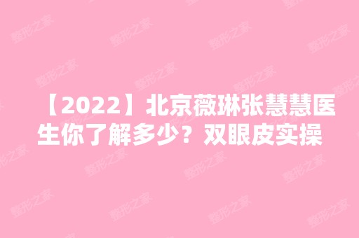 【2024】北京薇琳张慧慧医生你了解多少？双眼皮实操图例及价格表揭秘