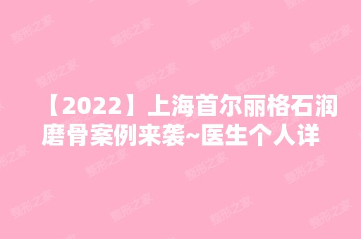 【2024】上海首尔丽格石润磨骨案例来袭~医生个人详细情况介绍