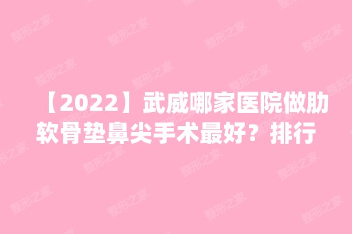 【2024】武威哪家医院做肋软骨垫鼻尖手术比较好？排行榜医院齐聚_武威市人民医院、美