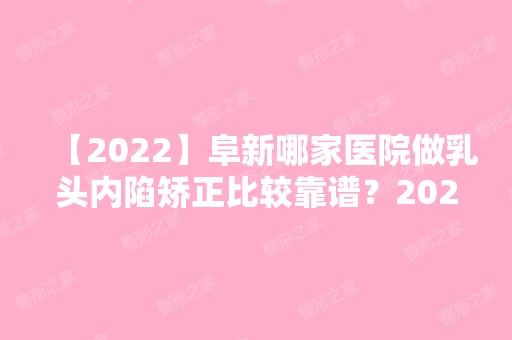 【2024】阜新哪家医院做乳头内陷矫正比较靠谱？2024排行前10盘点!个个都是口碑好且人