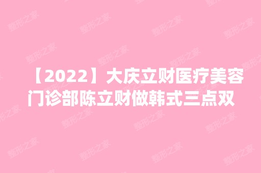 【2024】大庆立财医疗美容门诊部陈立财做韩式三点双眼皮怎么样？附医生简介|韩式三