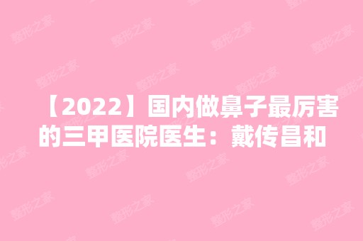 【2024】国内做鼻子厉害的三甲医院医生：戴传昌和刘暾做鼻综合哪个好？