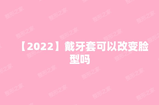 【2024】戴牙套可以改变脸型吗