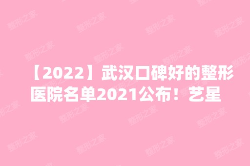 【2024】武汉口碑好的整形医院名单2024公布！艺星、壹加壹等领衔前三甲_新价格表查