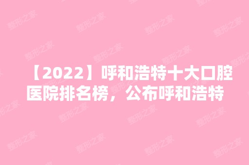 【2024】呼和浩特十大口腔医院排名榜，公布呼和浩特牙科医院排名榜前十！