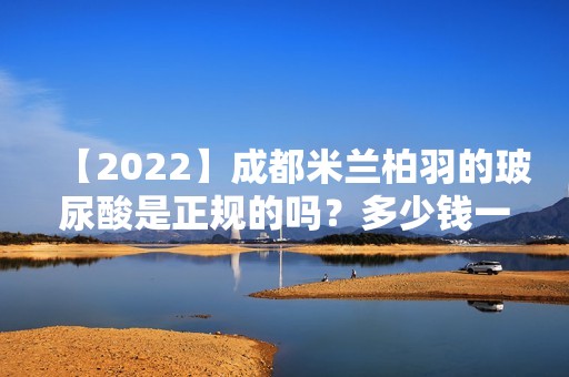 【2024】成都米兰柏羽的玻尿酸是正规的吗？多少钱一支呢