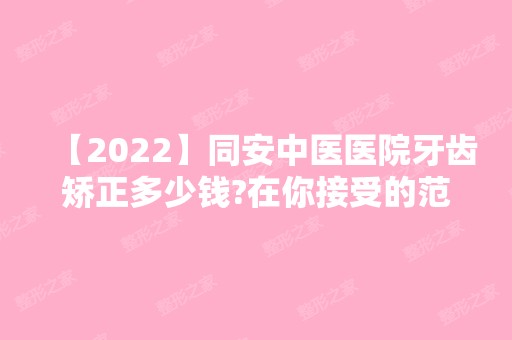 【2024】同安中医医院牙齿矫正多少钱?在你接受的范围之内吗