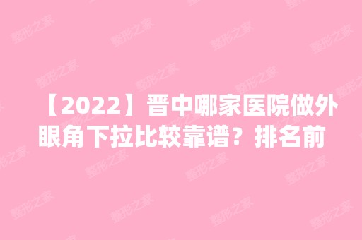 【2024】晋中哪家医院做外眼角下拉比较靠谱？排名前五口碑医院盘点_晋中美丽韩、鹰