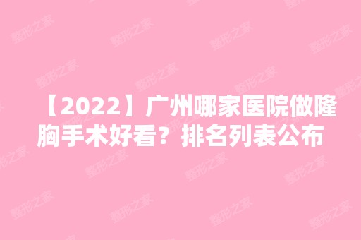 【2024】广州哪家医院做隆胸手术好看？排名列表公布!除广州市白云区第一人民医院还