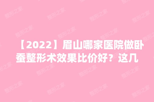 【2024】眉山哪家医院做卧蚕整形术效果比价好？这几家预约量高口碑好_价格透明！