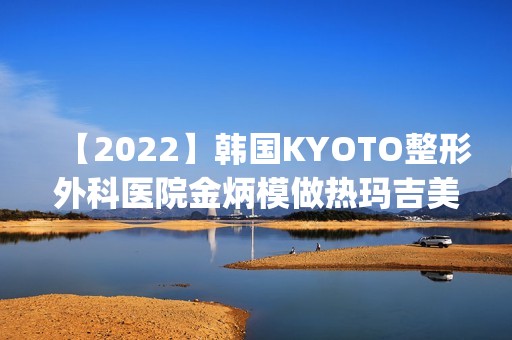 【2024】韩国KYOTO整形外科医院金炳模做热玛吉美白皮肤怎么样？附医生简介|热玛吉美白