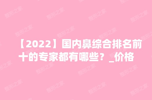 【2024】国内鼻综合排名前十的专家都有哪些？_价格表