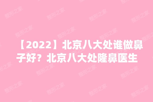 【2024】北京八大处谁做鼻子好？北京八大处隆鼻医生预约排行榜_价格表