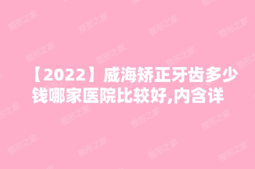 【2024】威海矫正牙齿多少钱哪家医院比较好,内含详细价格表与医院