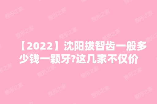 【2024】沈阳拔智齿一般多少钱一颗牙?这几家不仅价格优惠技术还好