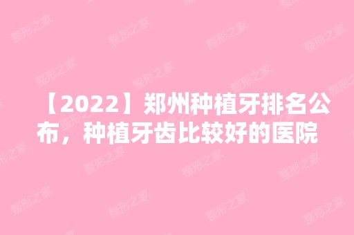 【2024】郑州种植牙排名公布，种植牙齿比较好的医院有这些！