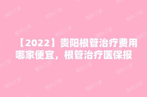 【2024】贵阳根管治疗费用哪家便宜，根管治疗医保报销吗