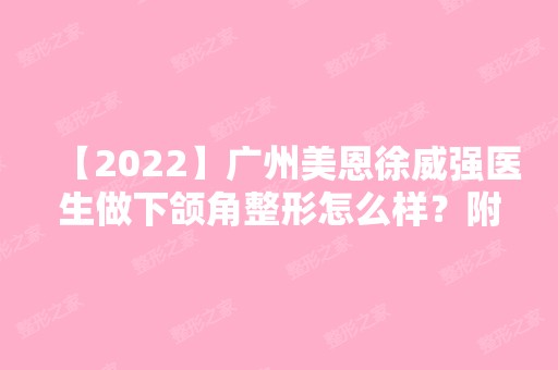 【2024】广州美恩徐威强医生做下颌角整形怎么样？附徐威强医生个人资料介绍和案例