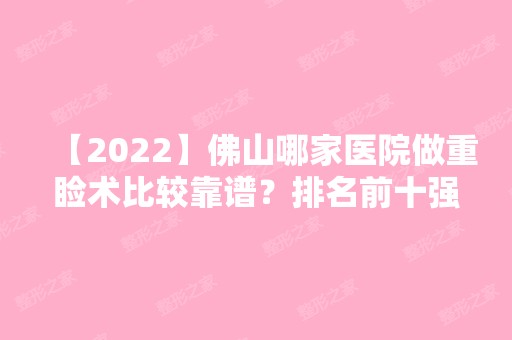 【2024】佛山哪家医院做重睑术比较靠谱？排名前十强口碑亮眼~送上案例及价格表做比