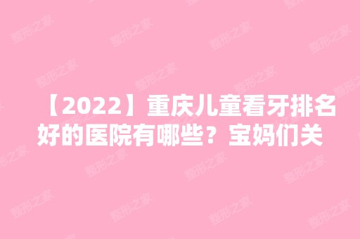 【2024】重庆儿童看牙排名好的医院有哪些？宝妈们关注的有这几家