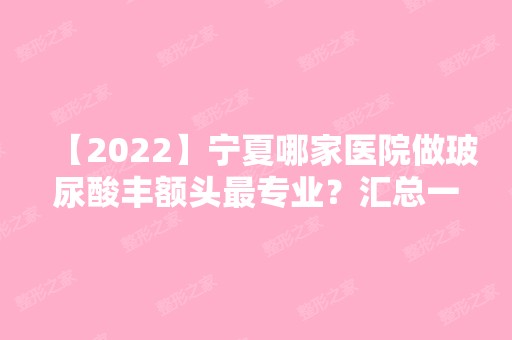 【2024】宁夏哪家医院做玻尿酸丰额头哪家好？汇总一份口碑医院排行榜前五点评!价格