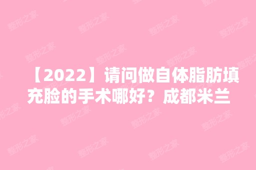 【2024】请问做自体脂肪填充脸的手术哪好？成都米兰柏羽、美极哪个好？多少钱？