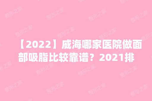 【2024】威海哪家医院做面部吸脂比较靠谱？2024排行榜前五这几家都有资质_含威海市文