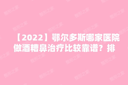 【2024】鄂尔多斯哪家医院做酒糟鼻治疗比较靠谱？排名前三伊美尔医学、中心医院烧伤