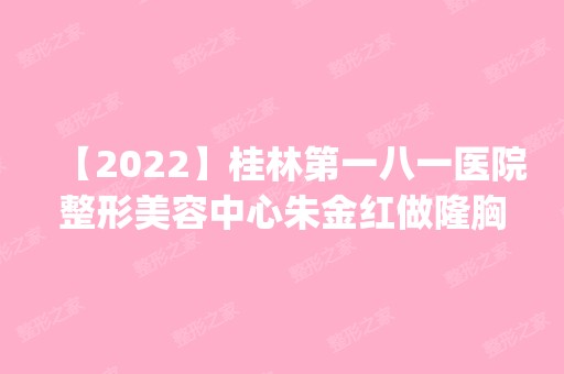 【2024】桂林第一八一医院整形美容中心朱金红做隆胸手术怎么样？附医生简介|隆胸手