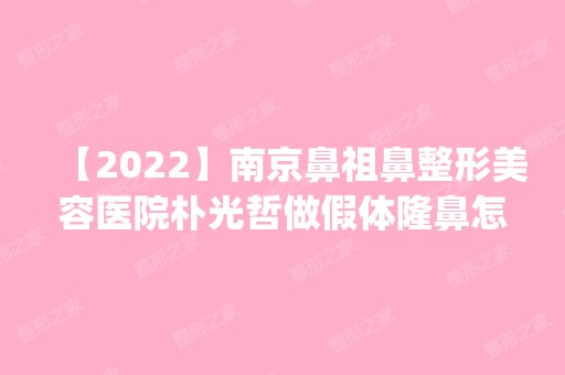 【2024】南京鼻祖鼻整形美容医院朴光哲做假体隆鼻怎么样？附医生简介|假体隆鼻案例