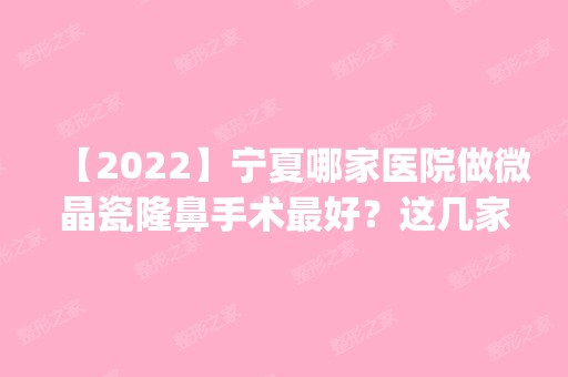 【2024】宁夏哪家医院做微晶瓷隆鼻手术比较好？这几家预约量高口碑好_价格透明！