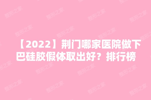 【2024】荆门哪家医院做下巴硅胶假体取出好？排行榜爱优、中航蓝形、成都唐等权威发