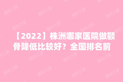 【2024】株洲哪家医院做颧骨降低比较好？全国排名前五医院来对比!价格(多少钱)参考！