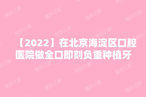 【2024】在北京海淀区口腔医院做全口即刻负重种植牙需要多少钱呢?