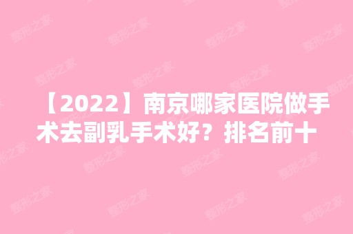 【2024】南京哪家医院做手术去副乳手术好？排名前十强口碑亮眼~送上案例及价格表做