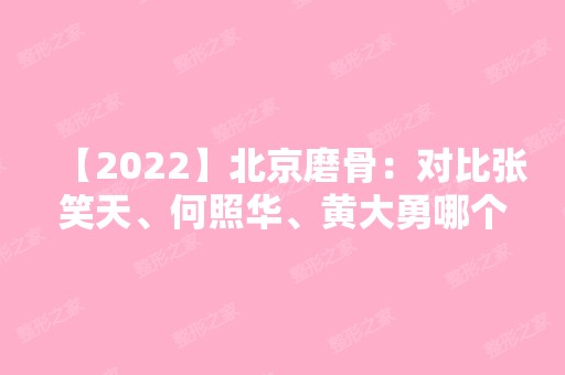 【2024】北京磨骨：对比张笑天、何照华、黄大勇哪个好?