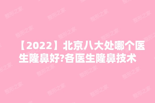 【2024】北京八大处哪个医生隆鼻好?各医生隆鼻技术大PK!