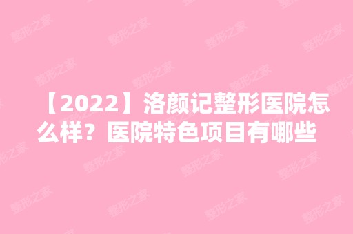 【2024】洛颜记整形医院怎么样？医院特色项目有哪些？