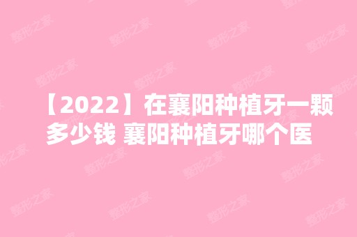 【2024】在襄阳种植牙一颗多少钱 襄阳种植牙哪个医院好什么价格