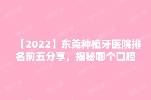 【2024】东莞种植牙医院排名前五分享，揭秘哪个口腔医院种牙好！