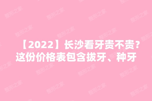 【2024】长沙看牙贵不贵？这份价格表包含拔牙、种牙、矫正等！