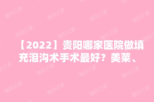 【2024】贵阳哪家医院做填充泪沟术手术比较好？美莱、贵阳市第二人民医院、利美康等实