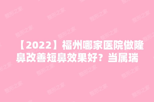 【2024】福州哪家医院做隆鼻改善短鼻效果好？当属瑞丽美贝尔、福州武警医院激光、华