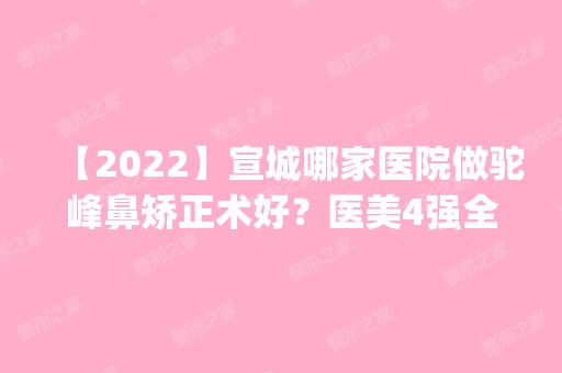 【2024】宣城哪家医院做驼峰鼻矫正术好？医美4强全新阵容一一介绍_整形价格查询！