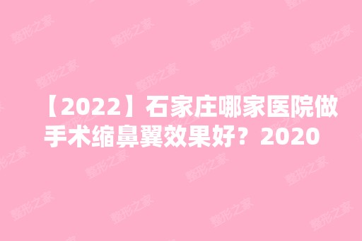 【2024】石家庄哪家医院做手术缩鼻翼效果好？2024-还有整手术缩鼻翼价格案例参考哦