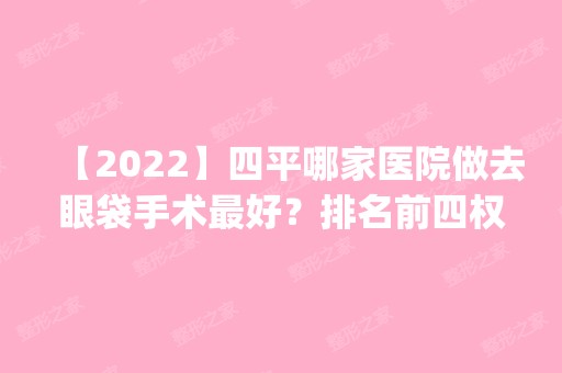 【2024】四平哪家医院做去眼袋手术比较好？排名前四权威医美口碑盘点_含手术价格查询