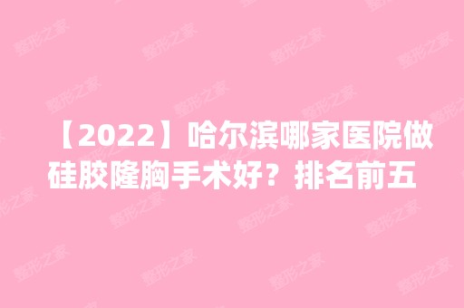 【2024】哈尔滨哪家医院做硅胶隆胸手术好？排名前五医院评点_附手术价格查询！