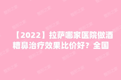 【2024】拉萨哪家医院做酒糟鼻治疗效果比价好？全国排名前五医院来对比!价格(多少钱